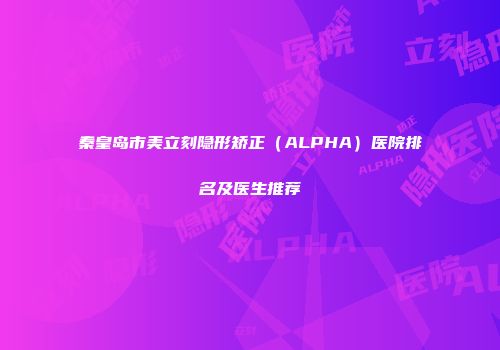秦皇岛市美立刻隐形矫正（ALPHA）医院排名及医生推荐