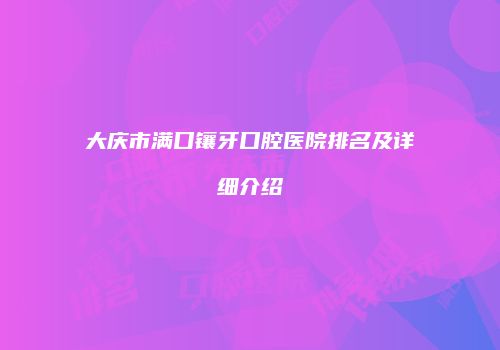 大庆市满口镶牙口腔医院排名及详细介绍