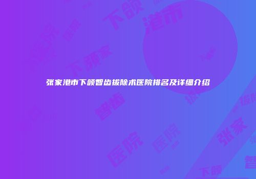 张家港市下颌智齿拔除术医院排名及详细介绍