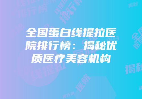 全国蛋白线提拉医院排行榜：揭秘优质医疗美容机构