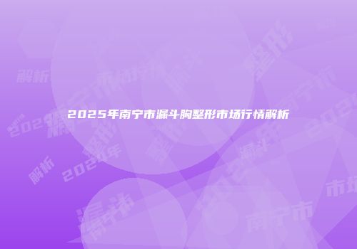 2025年南宁市漏斗胸整形市场行情解析