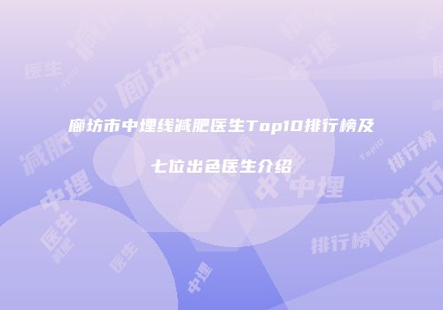 廊坊市中埋线减肥医生Top10排行榜及七位出色医生介绍