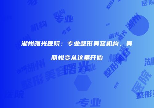 湖州曙光医院：专业整形美容机构，美丽蜕变从这里开始