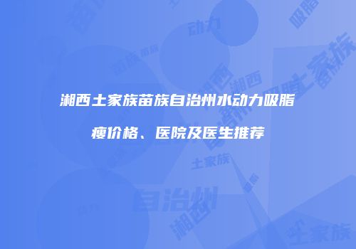 湘西土家族苗族自治州水动力吸脂瘦价格、医院及医生推荐