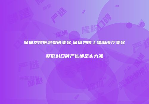 深圳龙翔医院整形美容,深圳刘博士隆胸医疗美容整形科口碑严选都是实力派