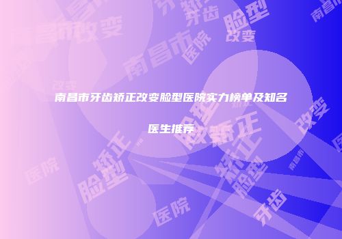 南昌市牙齿矫正改变脸型医院实力榜单及知名医生推荐