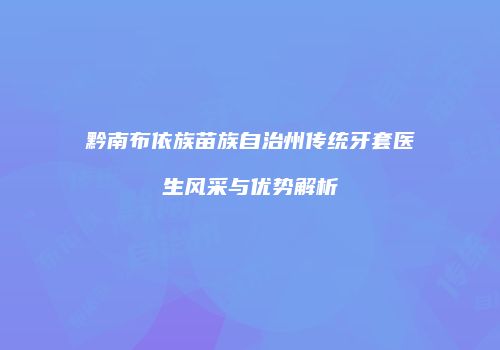 黔南布依族苗族自治州传统牙套医生风采与优势解析
