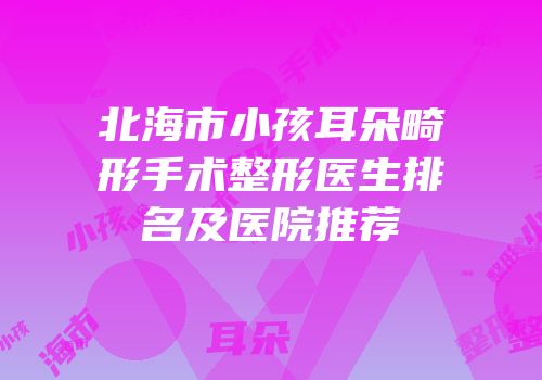 北海市小孩耳朵畸形手术整形医生排名及医院推荐