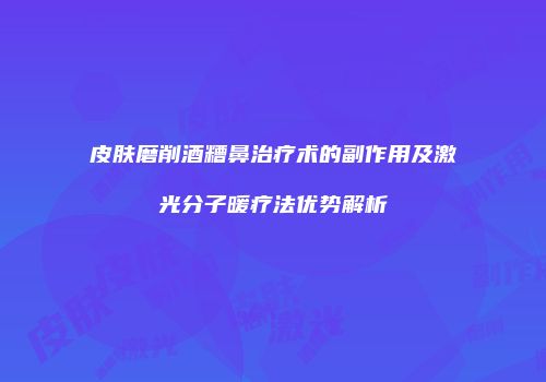 皮肤磨削酒糟鼻治疗术的副作用及激光分子暖疗法优势解析