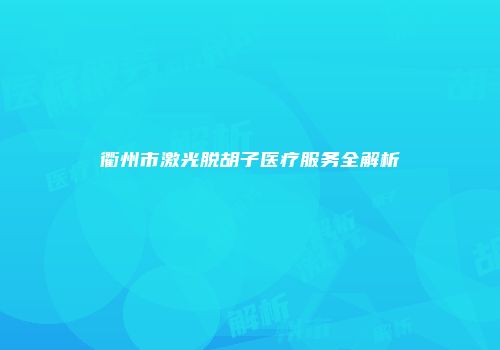 衢州市激光脱胡子医疗服务全解析