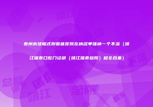 泰州市球帽式附着体医院在榜名单强榜一个不落（靖江瑞泰口腔门诊部（靖江瑞泰总院）超全合集）