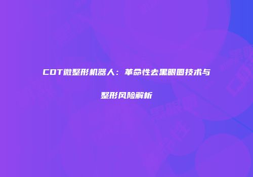 CDT微整形机器人：革命性去黑眼圈技术与整形风险解析
