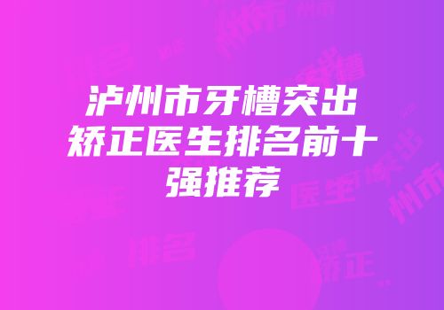 泸州市牙槽突出矫正医生排名前十强推荐