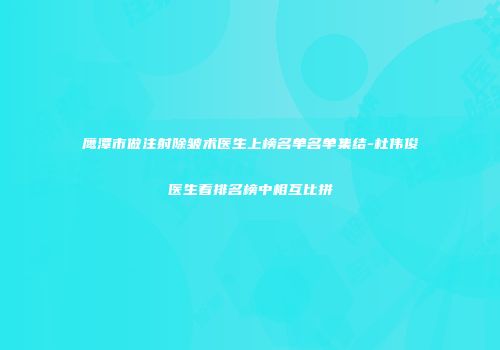 鹰潭市做注射除皱术医生上榜名单名单集结-杜伟俊医生看排名榜中相互比拼