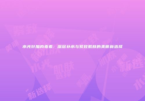 水光针加肉毒素：深层补水与紧致肌肤的美丽新选择