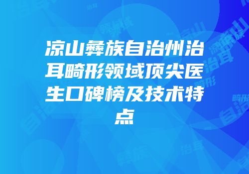 凉山彝族自治州治耳畸形领域顶尖医生口碑榜及技术特点