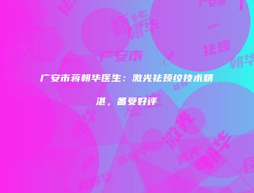 广安市蒋朝华医生：激光祛颈纹技术精湛，备受好评