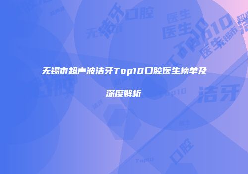 无锡市超声波洁牙Top10口腔医生榜单及深度解析