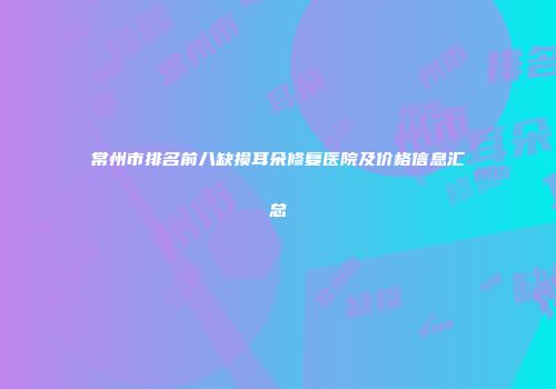常州市排名前八缺损耳朵修复医院及价格信息汇总