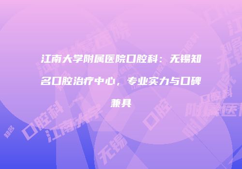 江南大学附属医院口腔科：无锡知名口腔治疗中心，专业实力与口碑兼具