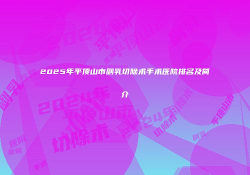 2025年平顶山市副乳切除术手术医院排名及简介