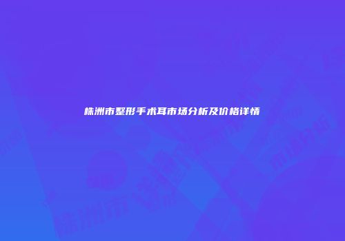 株洲市整形手术耳市场分析及价格详情