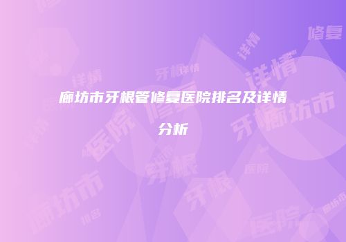 廊坊市牙根管修复医院排名及详情分析