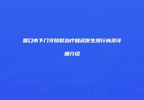营口市下门牙隐裂治疗知名医生排行榜及详细介绍