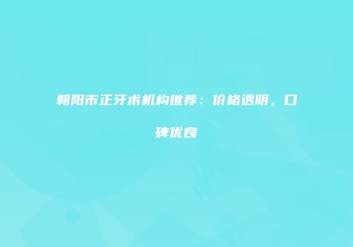 朝阳市正牙术机构推荐：价格透明，口碑优良