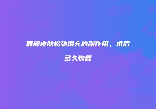 面部皮肤松弛填充的副作用，术后多久恢复