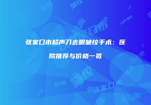 张家口市超声刀去眼皱纹手术：医院推荐与价格一览