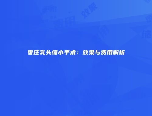 枣庄乳头缩小手术：效果与费用解析