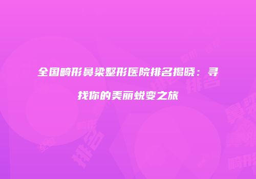 全国畸形鼻梁整形医院排名揭晓：寻找你的美丽蜕变之旅