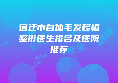 宿迁市自体毛发移植整形医生排名及医院推荐