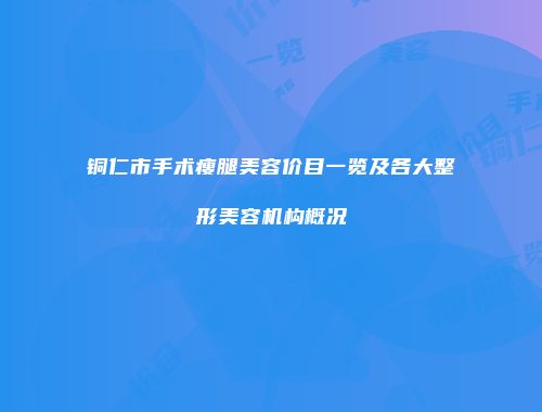 铜仁市手术瘦腿美容价目一览及各大整形美容机构概况