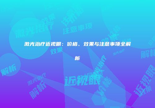 激光治疗近视眼：价格、效果与注意事项全解析