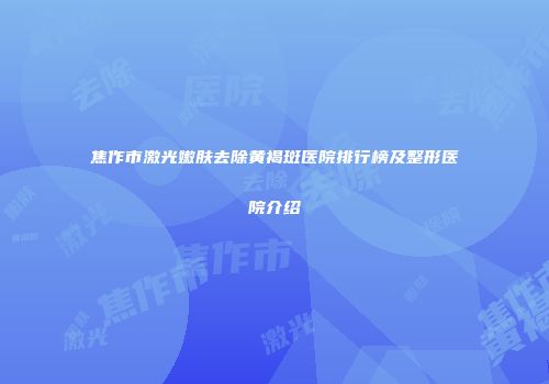 焦作市激光嫩肤去除黄褐斑医院排行榜及整形医院介绍