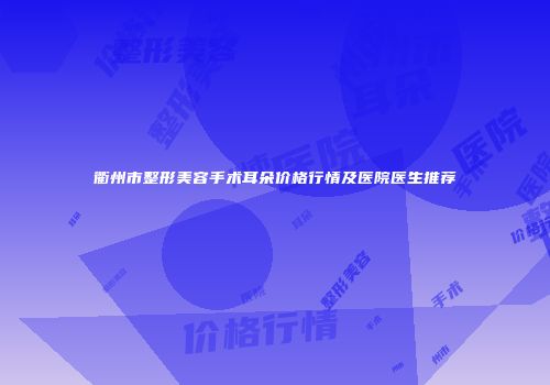 衢州市整形美容手术耳朵价格行情及医院医生推荐