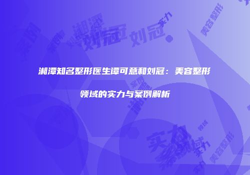 湘潭知名整形医生谭可意和刘冠：美容整形领域的实力与案例解析