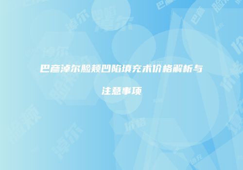 巴彦淖尔脸颊凹陷填充术价格解析与注意事项