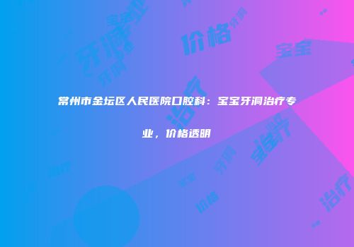 常州市金坛区人民医院口腔科：宝宝牙洞治疗专业，价格透明