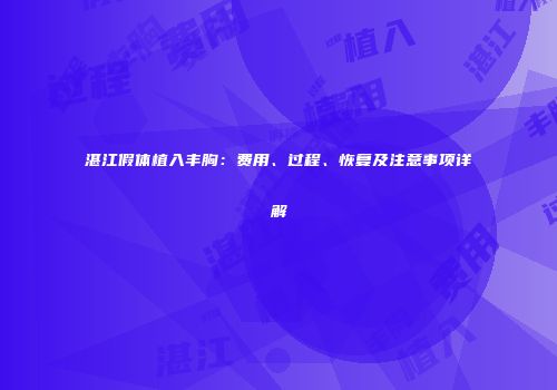 湛江假体植入丰胸：费用、过程、恢复及注意事项详解