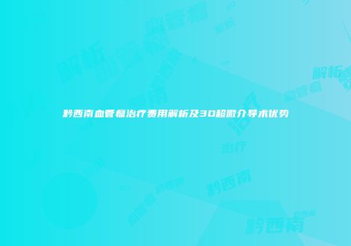 黔西南血管瘤治疗费用解析及3D超微介导术优势