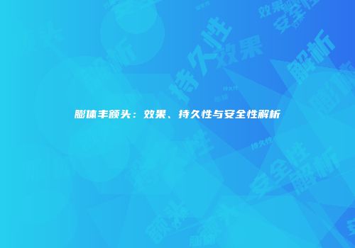 膨体丰额头：效果、持久性与安全性解析
