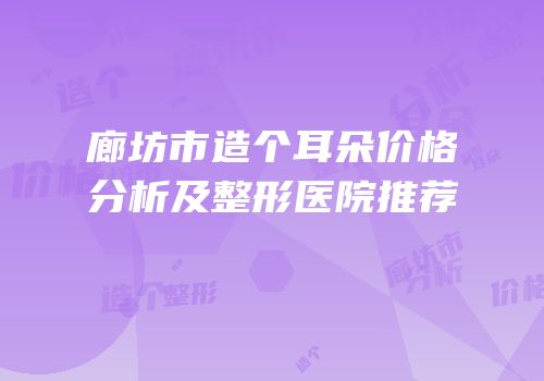 廊坊市造个耳朵价格分析及整形医院推荐