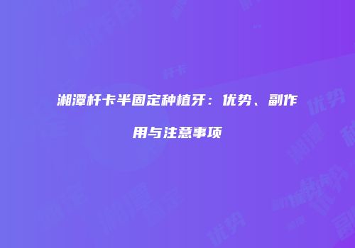 湘潭杆卡半固定种植牙：优势、副作用与注意事项
