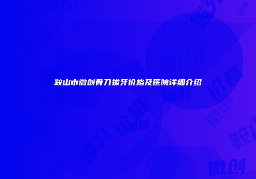 鞍山市微创骨刀拔牙价格及医院详细介绍