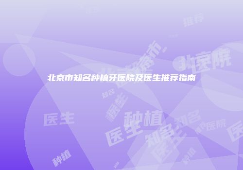 北京市知名种植牙医院及医生推荐指南