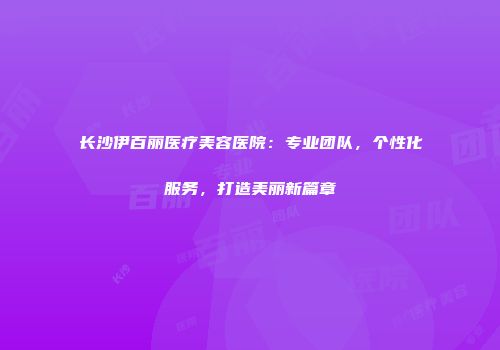 长沙伊百丽医疗美容医院：专业团队，个性化服务，打造美丽新篇章