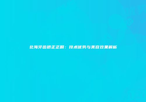 北海牙齿矫正正畸：技术优势与美容效果解析